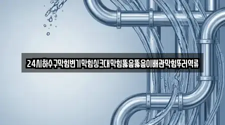 24시하수구막힘변기막힘싱크대막힘뚫음뚫음이배관막힘뚜러역류